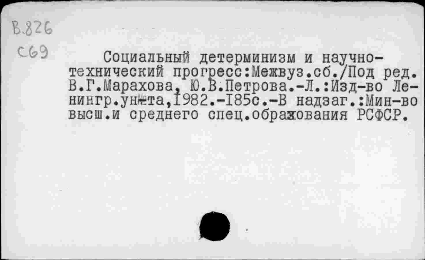 ﻿с<99
Социальный детерминизм и научно-технический прогресс:Межвуз.об./Под ред. В.Г.Марахова, Ю.В.Петрова.-Л.:Изд-во Ле-нингр.ун«та,1982.-185с.-В надзаг.:Мин-во высш.и среднего спец.обрахования РСФСР.